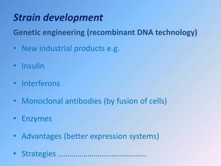 Strain development
Genetic engineering (recombinant DNA technology)
• New industrial products e.g.
• Insulin
• Interferons
• Monoclonal antibodies (by fusion of cells)
• Enzymes
• Advantages (better expression systems)
• Strategies ………………………………………
 