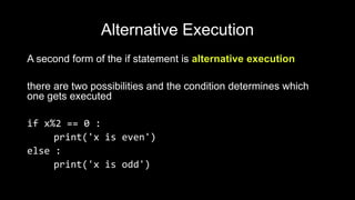 Alternative Execution
A second form of the if statement is alternative execution
there are two possibilities and the condition determines which
one gets executed
if x%2 == 0 :
print('x is even')
else :
print('x is odd')
 