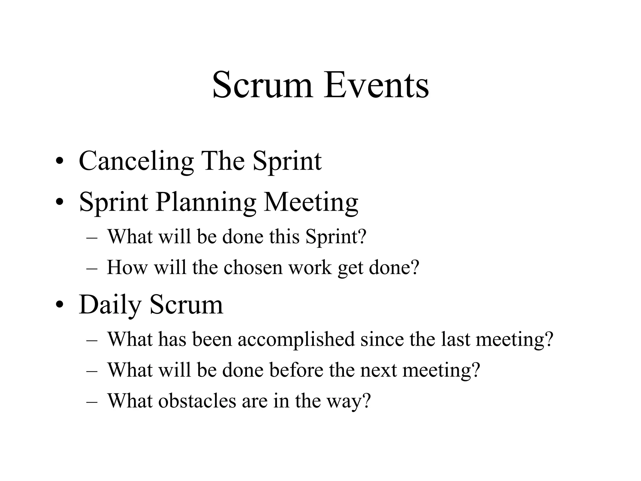 Scrum Events
• Canceling The Sprint
• Sprint Planning Meeting
– What will be done this Sprint?
– How will the chosen work get done?
• Daily Scrum
– What has been accomplished since the last meeting?
– What will be done before the next meeting?
– What obstacles are in the way?
 