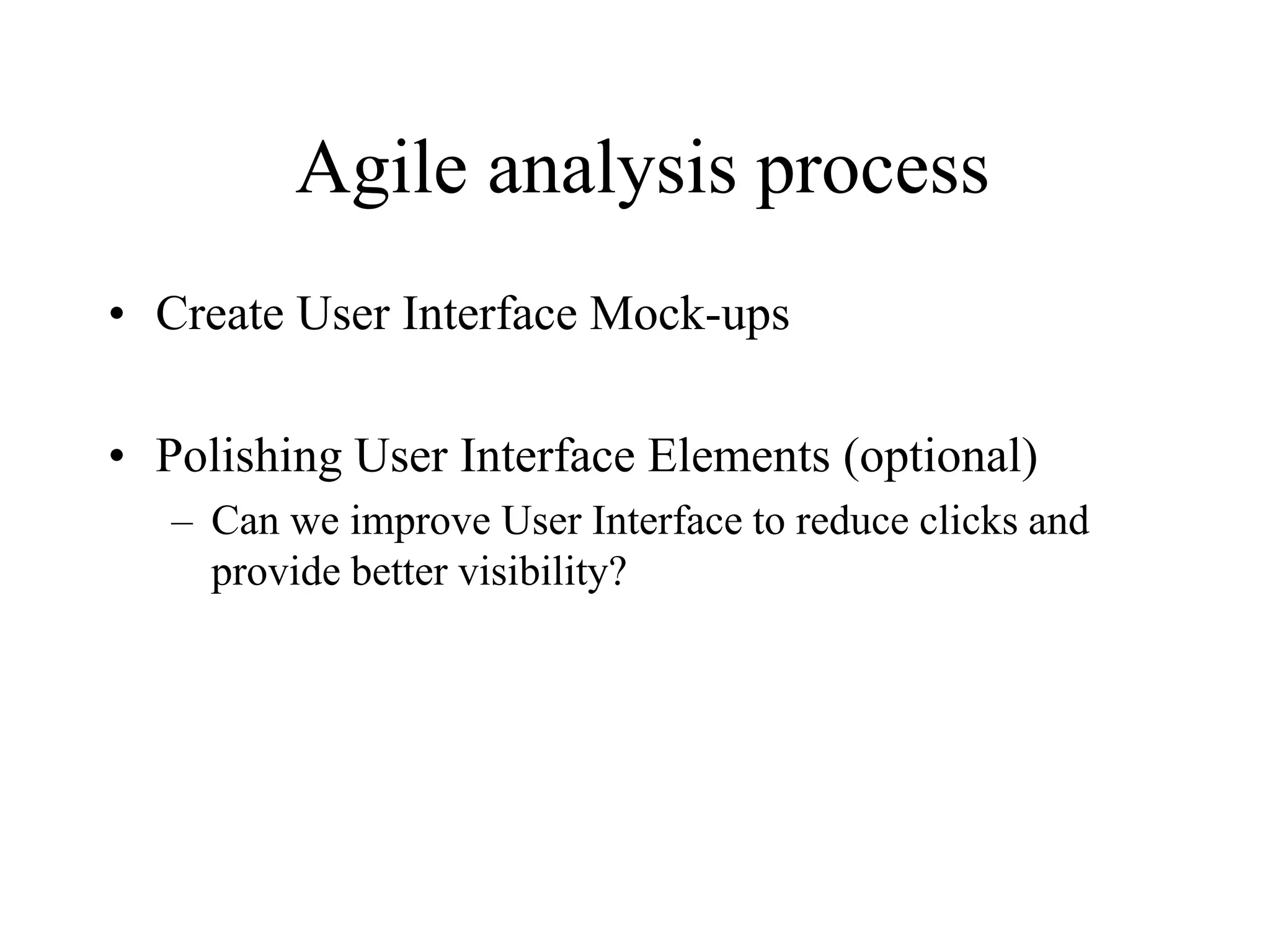 Agile analysis process
• Create User Interface Mock-ups
• Polishing User Interface Elements (optional)
– Can we improve User Interface to reduce clicks and
provide better visibility?
 