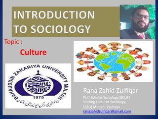 Topic :
Culture
Rana Zahid Zulfiqar
PhD Scholar Sociology(GCUF)
Visiting Lecturer Sociology,
(BZU) Multan, Pakistan
ranazahidzulfiqar@gmail.com
 