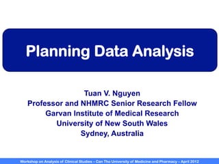 Workshop on Analysis of Clinical Studies – Can Tho University of Medicine and Pharmacy – April 2012
Planning Data Analysis
Tuan V. Nguyen
Professor and NHMRC Senior Research Fellow
Garvan Institute of Medical Research
University of New South Wales
Sydney, Australia
 