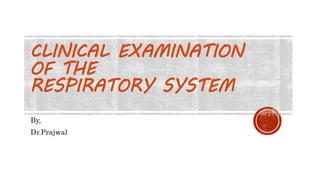 CLINICAL EXAMINATION
OF THE
RESPIRATORY SYSTEM
By,
Dr.Prajwal
 