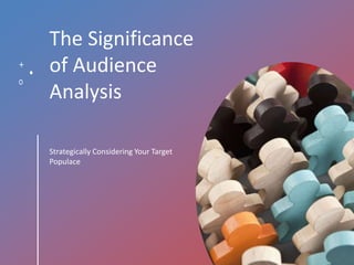 The Significance
of Audience
Analysis
Strategically Considering Your Target
Populace
 