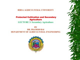 BIRSA AGRICULTURAL UNIVERSITY
Protected Cultivation and Secondary
Agriculture
LECTURE 3: Secondary Agriculture
BY
DR. PRAMOD RAI
DEPARTMENT OF AGRICULTURAL ENGINEERING
 