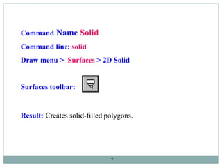 17
Command Name Solid
Command line: solid
Draw menu > Surfaces > 2D Solid
Surfaces toolbar:
Result: Creates solid-filled polygons.
 