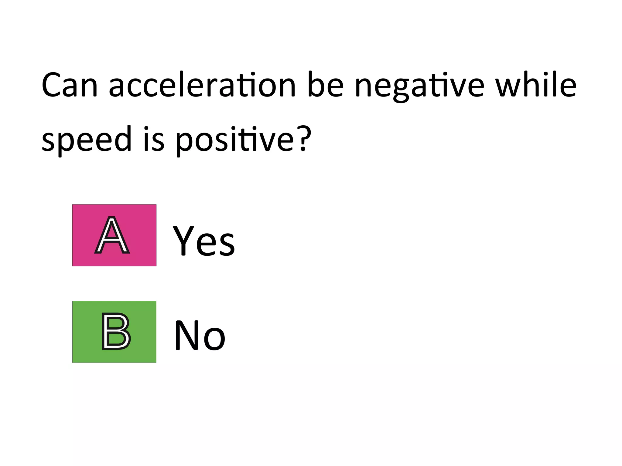 Can	
  accelera2on	
  be	
  nega2ve	
  while	
  
speed	
  is	
  posi2ve?	
  
Yes	
  
No	
  
 
