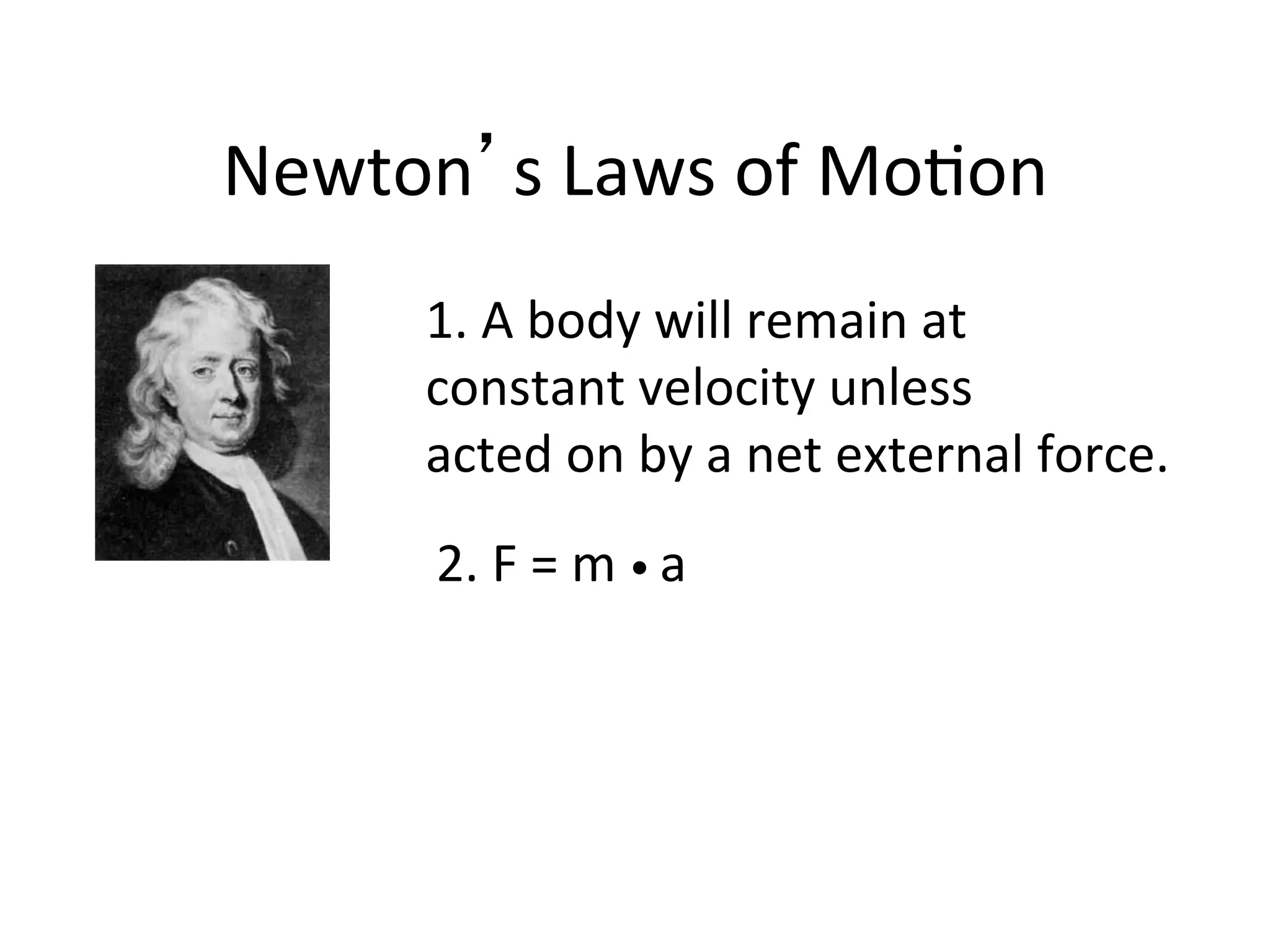 Newton’s	
  Laws	
  of	
  Mo2on	
  
1.	
  A	
  body	
  will	
  remain	
  at	
  	
  
constant	
  velocity	
  unless	
  	
  
acted	
  on	
  by	
  a	
  net	
  external	
  force.	
  
2.	
  F	
  =	
  m	
  •	
  a	
  
 