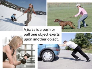 A	
  force	
  is	
  a	
  push	
  or	
  
pull	
  one	
  object	
  exerts	
  
upon	
  another	
  object.	
  
 