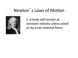 Newton’s	
  Laws	
  of	
  Mo2on	
  
1.	
  A	
  body	
  will	
  remain	
  at	
  
constant	
  velocity	
  unless	
  acted	
  
on	
  by	
  a	
  net	
  external	
  force.	
  
 