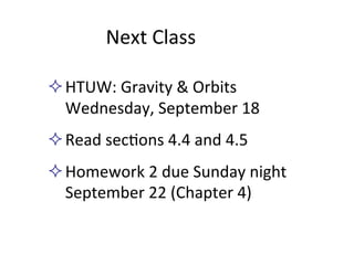 Next	
  Class	
  
² HTUW:	
  Gravity	
  &	
  Orbits	
  
Wednesday,	
  September	
  18	
  
² Read	
  sec2ons	
  4.4	
  and	
  4.5	
  
² Homework	
  2	
  due	
  Sunday	
  night	
  
September	
  22	
  (Chapter	
  4)	
  	
  
 