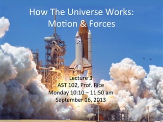 How	
  The	
  Universe	
  Works:
	
  
Mo2on	
  &	
  Forces
	
  
Lecture	
  3	
  
AST	
  102,	
  Prof.	
  Rice	
  
Monday	
  10:10	
  –	
  11:50	
  am	
  
September	
  16,	
  2013	
  
 
