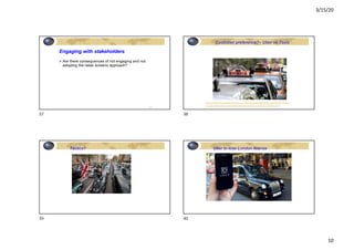 3/15/20
10
Engaging with stakeholders
Ø Are there consequences of not engaging and not
adopting the radar screens approach?
2-37
37
Customer preference?– Uber vs Taxis
https://www.brisbanetimes.com.au/politics/queensland/the-graph-that-shows-
exactly-when-uber-wounded-brisbane-s-taxis-20180219-p4z0vq.html
38
Tactics?
39
Uber to lose London license
40
 
