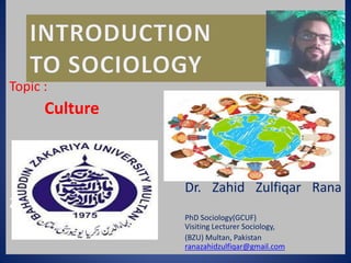 Topic :
Culture
Dr. Zahid Zulfiqar Rana
Zulfiqar
PhD Sociology(GCUF)
Visiting Lecturer Sociology,
(BZU) Multan, Pakistan
ranazahidzulfiqar@gmail.com
 