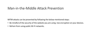 Man-in-the-Middle Attack Prevention
MITM attacks can be prevented by following the below-mentioned steps:
• Be mindful of the security of the website you are using. Use encryption on your devices.
• Refrain from using public Wi-Fi networks.
 
