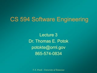 T. E. Potok - University of Tennessee
CS 594 Software Engineering
Lecture 3
Dr. Thomas E. Potok
potokte@ornl.gov
865-574-0834
 