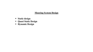44
Mooring System Design
 Static design
 Quasi Static Design
 Dynamic Design
 