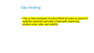Clay treating
• Clay or lime treatment of acid-refined oil removes traces of
asphaltic materials and other compounds improving
product color, odor, and stability.
 