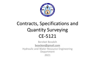 Contracts, Specifications and
Quantity Surveying
CE-5121
Bereket Bezabih
beackon@gmail.com
Hydraulic and Water Resource Engineering
Department
2021
 