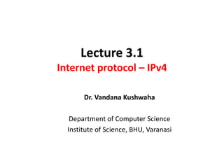 Lecture 3.1
Internet protocol – IPv4
Dr. Vandana Kushwaha
Department of Computer Science
Institute of Science, BHU, Varanasi
 