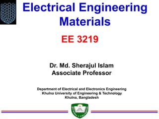 Electrical Engineering
Materials
Dr. Md. Sherajul Islam
Associate Professor
EE 3219
Department of Electrical and Electronics Engineering
Khulna University of Engineering & Technology
Khulna, Bangladesh
 