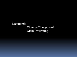 Lecture 03:
Climate Change and
Global Warming
 