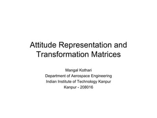Attitude Representation and
Transformation Matrices
Mangal Kothari
Department of Aerospace Engineering
Indian Institute of Technology Kanpur
Kanpur - 208016
 