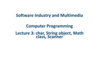 Software Industry and Multimedia
Computer Programming
Lecture 3: char, String object, Math
class, Scanner
 
