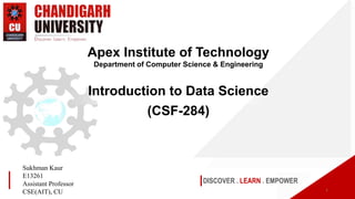 DISCOVER . LEARN . EMPOWER
Apex Institute of Technology
Department of Computer Science & Engineering
Introduction to Data Science
(CSF-284)
1
Sukhman Kaur
E13261
Assistant Professor
CSE(AIT), CU
 
