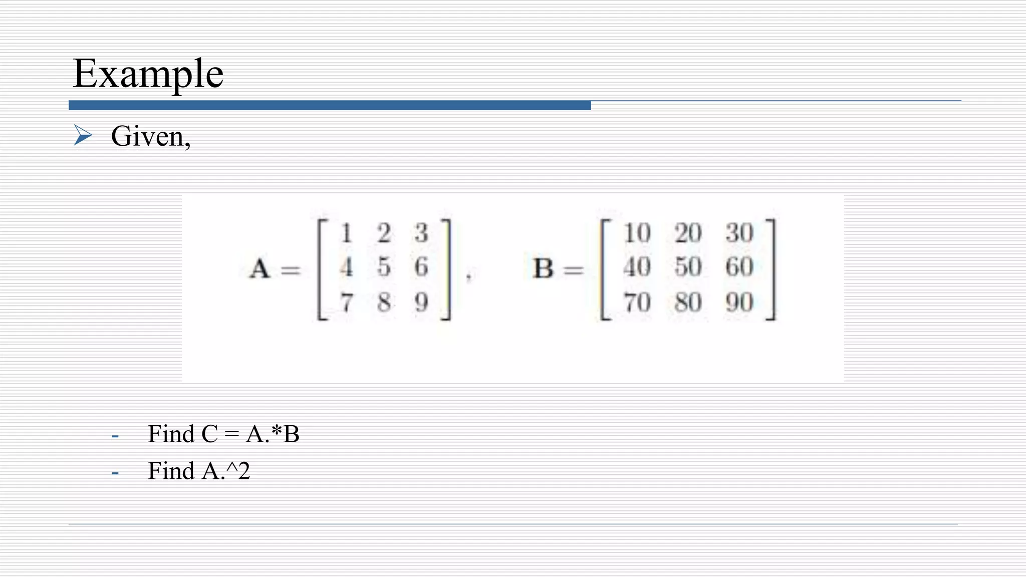 Example
 Given,
- Find C = A.*B
- Find A.^2
 