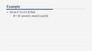 Example
 Given C=[1,2;3 4] find,
- D = [C zeros(2); ones(2) eye(2)]
 