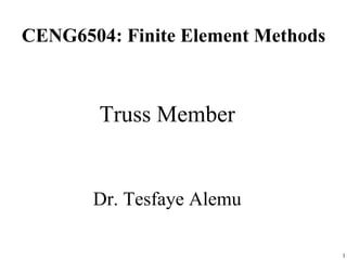 CENG6504: Finite Element Methods
Truss Member
Dr. Tesfaye Alemu
1
 