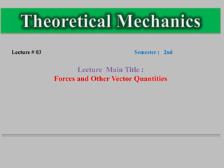Lecture # 03 Semester : 2nd
Lecture Main Title :
Forces and Other Vector Quantities
 