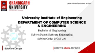 DISCOVER . LEARN . EMPOWER
Software Design
University Institute of Engineering
DEPARTMENT OF COMPUTER SCIENCE
& ENGINEERING
Bachelor of Engineering
Subject Name: Software Engineering
Subject Code: 21CST-251
Department of Computer Science
1
 