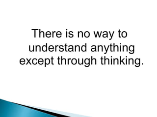 There is no way to
understand anything
except through thinking.
 