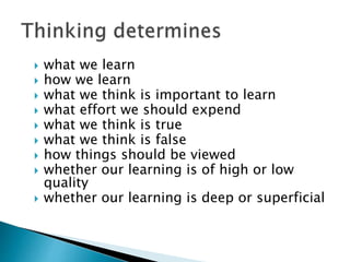  what we learn
 how we learn
 what we think is important to learn
 what effort we should expend
 what we think is true
 what we think is false
 how things should be viewed
 whether our learning is of high or low
quality
 whether our learning is deep or superficial
 