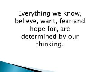 Everything we know,
believe, want, fear and
hope for, are
determined by our
thinking.
 