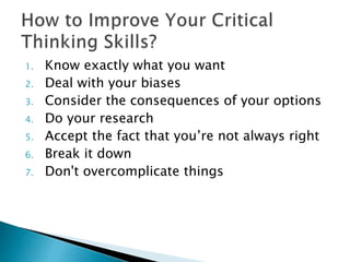 1. Know exactly what you want
2. Deal with your biases
3. Consider the consequences of your options
4. Do your research
5. Accept the fact that you’re not always right
6. Break it down
7. Don't overcomplicate things
 