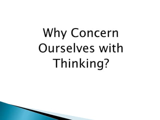 Why Concern
Ourselves with
Thinking?
 