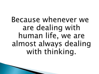Because whenever we
are dealing with
human life, we are
almost always dealing
with thinking.
 