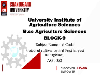 DISCOVER . LEARN .
EMPOWER
University Institute of
Agriculture Sciences
B.sc Agriculture Sciences
BLOCK-9
Subject Name and Code
Protected cultivation and Post harvest
management
AGT-352
 