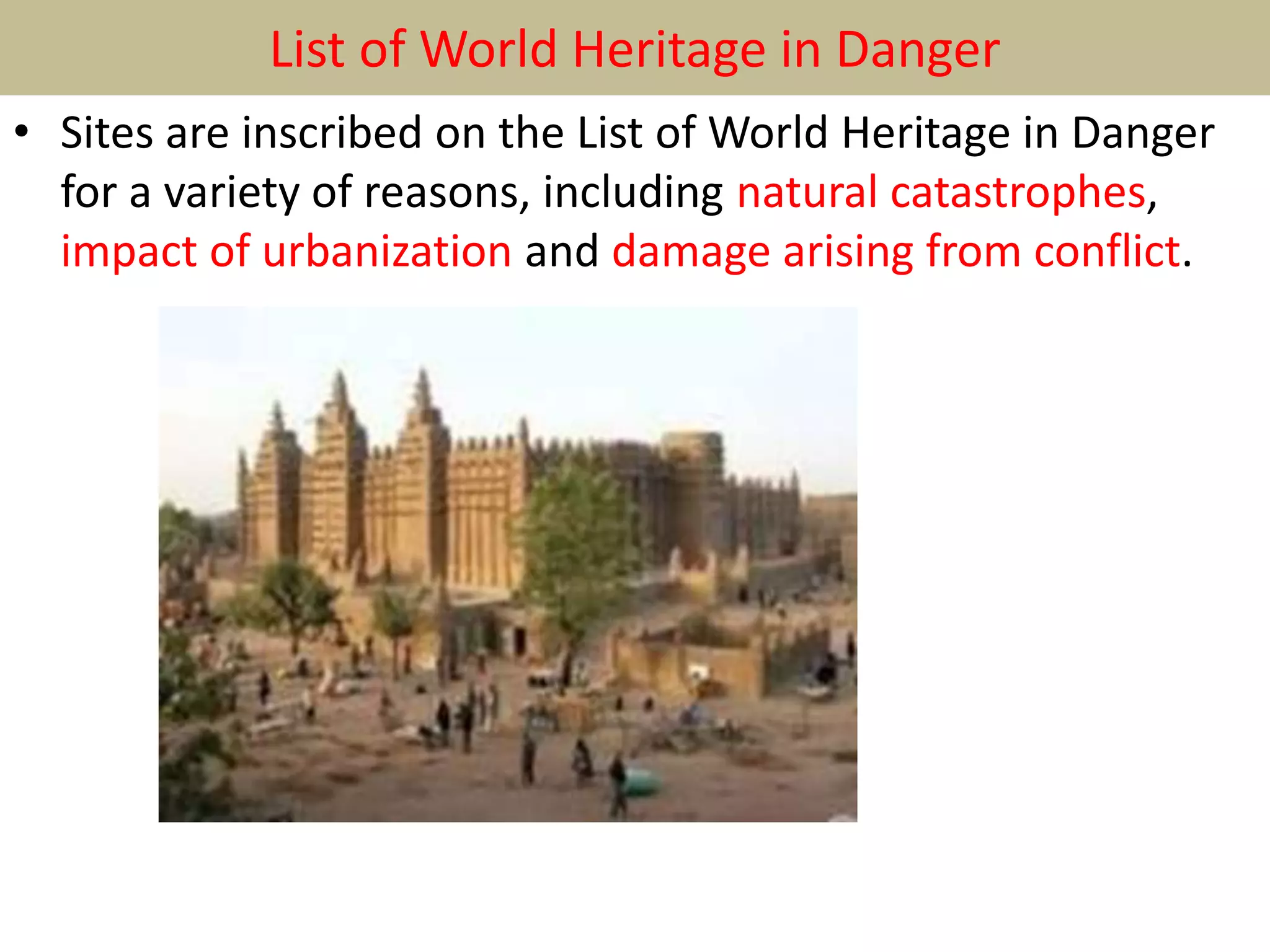 List of World Heritage in Danger
• Sites are inscribed on the List of World Heritage in Danger
for a variety of reasons, including natural catastrophes,
impact of urbanization and damage arising from conflict.
 