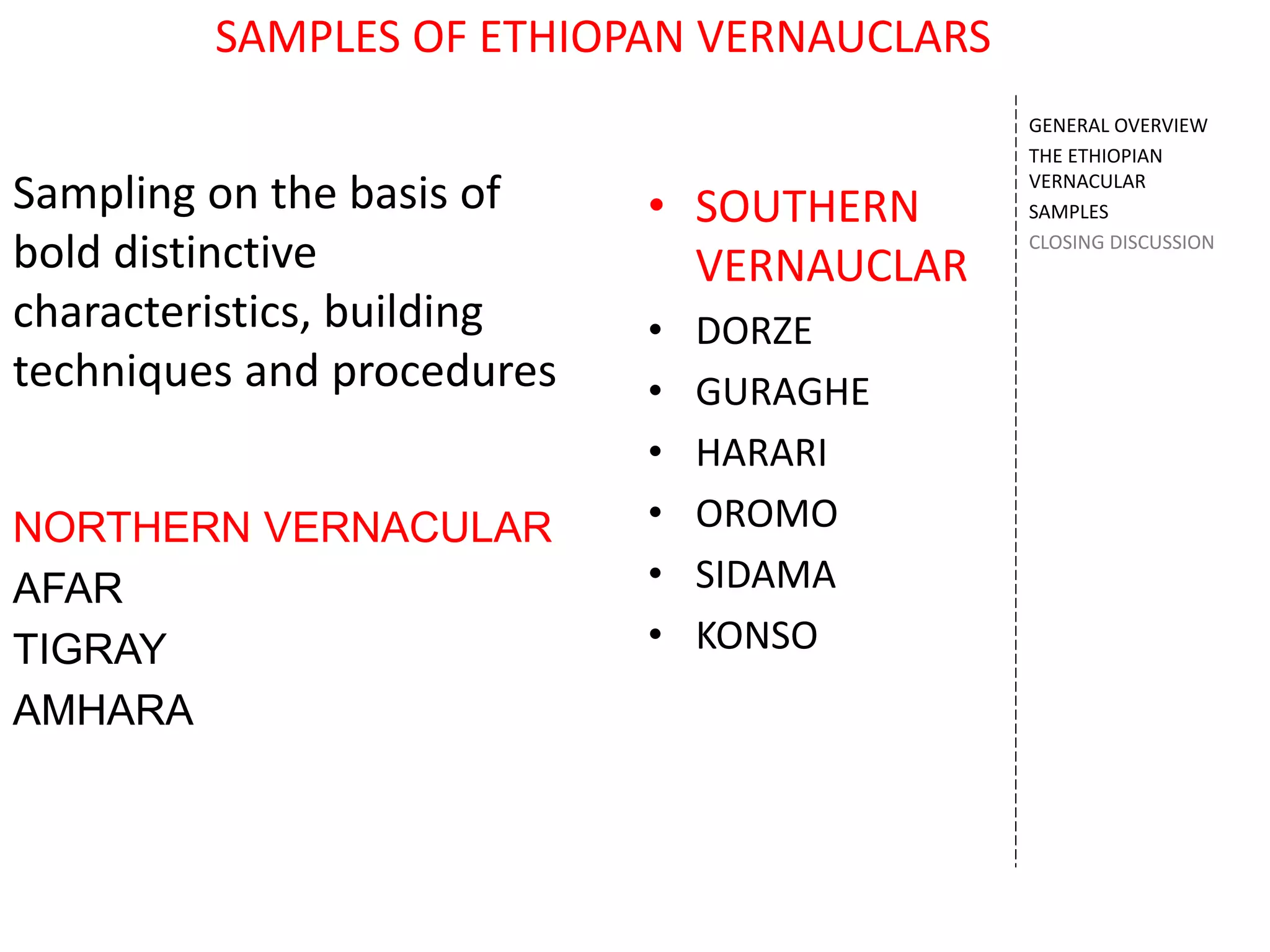 SAMPLES OF ETHIOPAN VERNAUCLARS
• SOUTHERN
VERNAUCLAR
• DORZE
• GURAGHE
• HARARI
• OROMO
• SIDAMA
• KONSO
GENERAL OVERVIEW
THE ETHIOPIAN
VERNACULAR
SAMPLES
CLOSING DISCUSSION
Sampling on the basis of
bold distinctive
characteristics, building
techniques and procedures
NORTHERN VERNACULAR
AFAR
TIGRAY
AMHARA
 