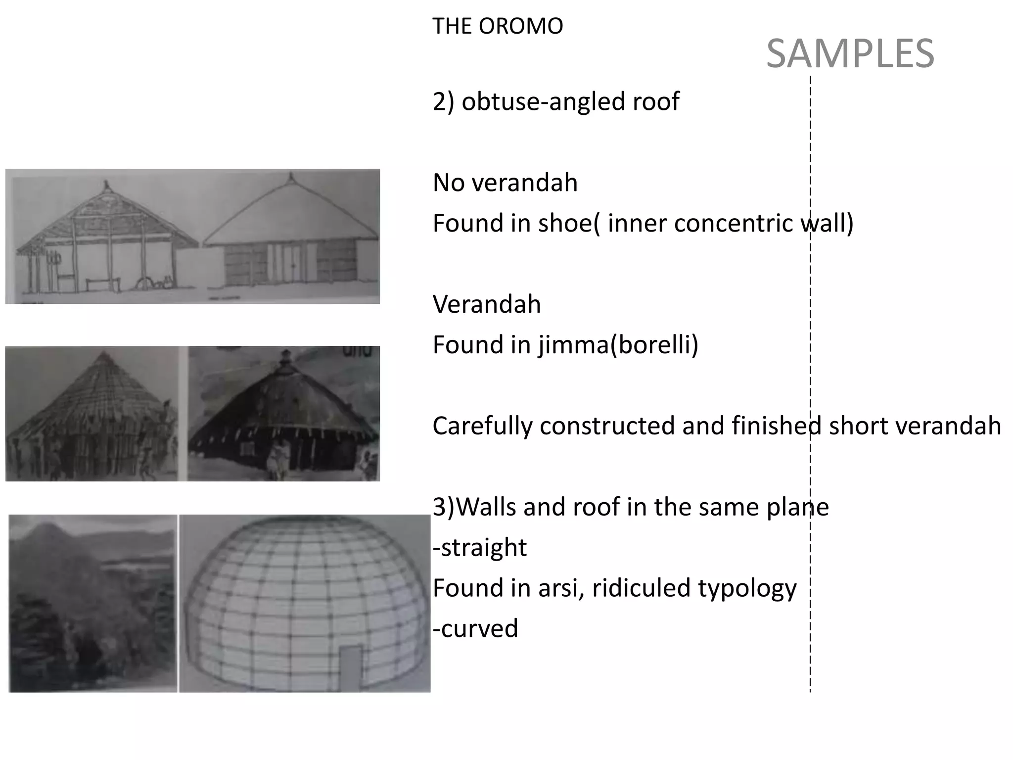 SAMPLES
THE OROMO
2) obtuse-angled roof
No verandah
Found in shoe( inner concentric wall)
Verandah
Found in jimma(borelli)
Carefully constructed and finished short verandah
3)Walls and roof in the same plane
-straight
Found in arsi, ridiculed typology
-curved
 