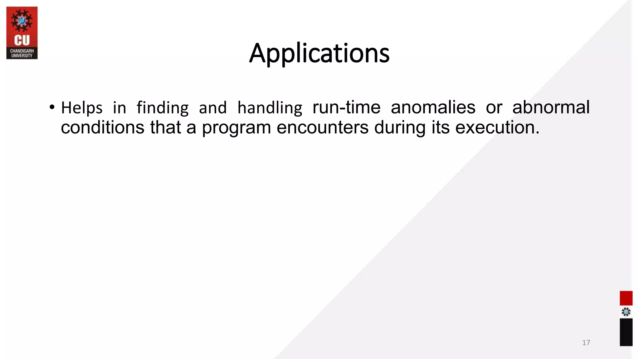 Applications
• Helps in finding and handling run-time anomalies or abnormal
conditions that a program encounters during its execution.
17
 