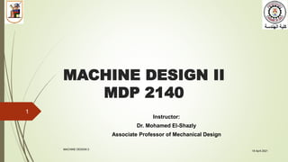MACHINE DESIGN II
MDP 2140
Instructor:
Dr. Mohamed El-Shazly
Associate Professor of Mechanical Design
1
18 April 2021
MACHINE DESIGN 2
 