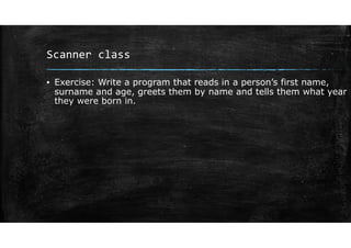 Scanner class
▪ Exercise: Write a program that reads in a person’s first name,
surname and age, greets them by name and tells them what year
they were born in.
 