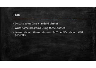 Plan
▪ Discuss some Java standard classes
▪ Write some programs using these classes
▪ Learn about these classes BUT ALSO about OOP
generally
 