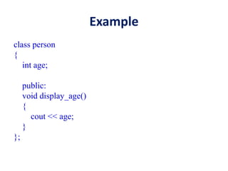 Example
class person
{
int age;
public:
void display_age()
{
cout << age;
}
};
 