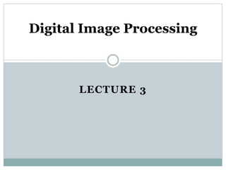 LECTURE 3
Digital Image Processing
 